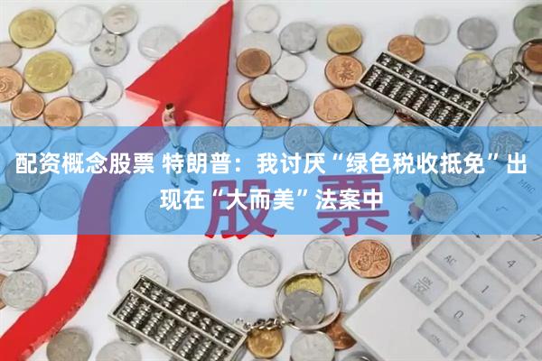 配资概念股票 特朗普：我讨厌“绿色税收抵免”出现在“大而美”法案中