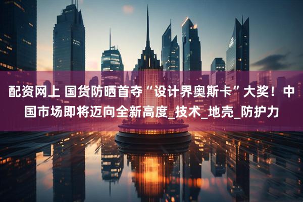 配资网上 国货防晒首夺“设计界奥斯卡”大奖！中国市场即将迈向全新高度_技术_地壳_防护力