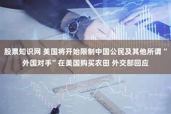 股票知识网 美国将开始限制中国公民及其他所谓“外国对手”在美国购买农田 外交部回应