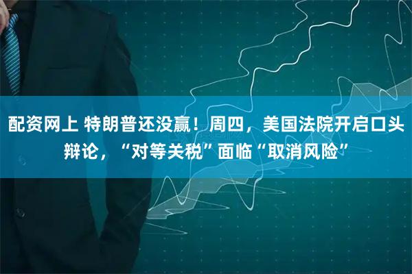 配资网上 特朗普还没赢!周四,美国法院开启口头辩论,“对等关税”面临“取消风险”