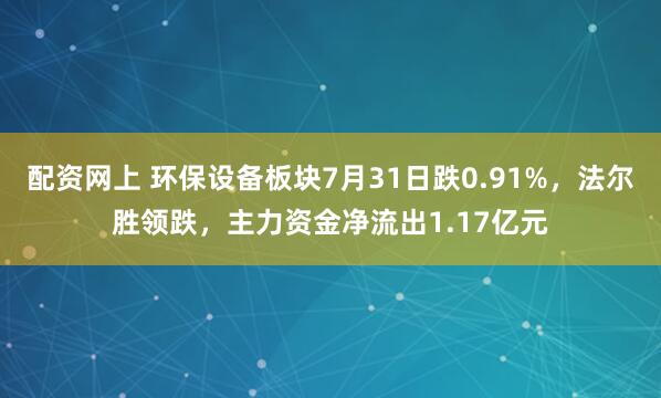 配资网上 环保设备板块7月31日跌0.91%，法尔胜领跌，主力资金净流出1.17亿元