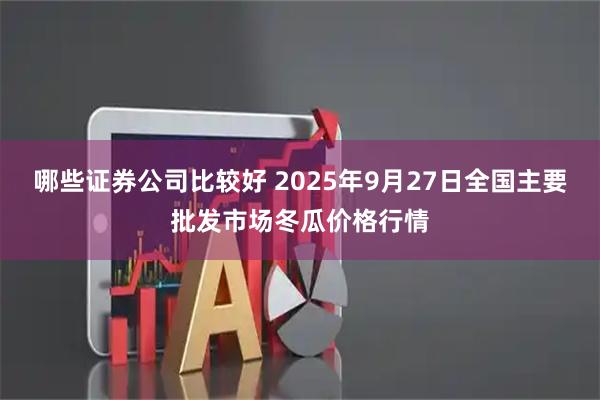 哪些证券公司比较好 2025年9月27日全国主要批发市场冬瓜价格行情