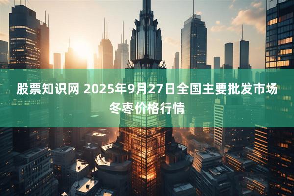 股票知识网 2025年9月27日全国主要批发市场冬枣价格行情